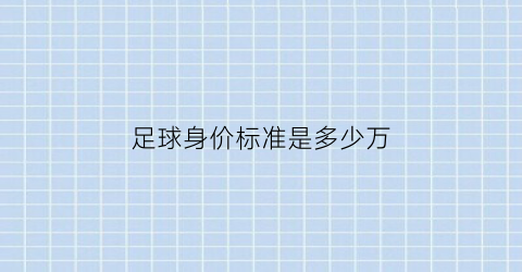 足球身价标准是多少万(足球身价是怎么算的)