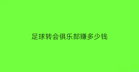 足球转会俱乐部赚多少钱(足球俱乐部转会期)