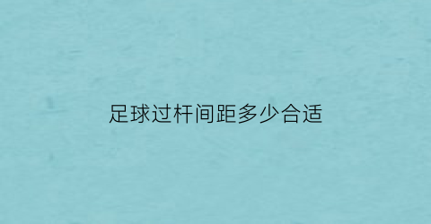 足球过杆间距多少合适(足球过杆间距多少合适呢)