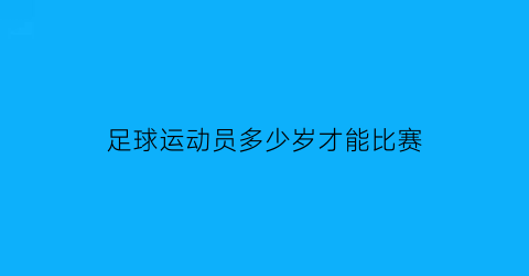 足球运动员多少岁才能比赛(足球运动员年龄限制)