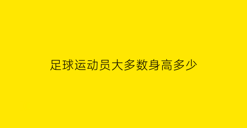 足球运动员大多数身高多少(足球运动员身高是净身高吗)