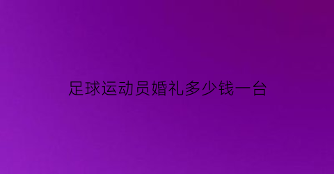 足球运动员婚礼多少钱一台(为什么足球运动员结婚早)