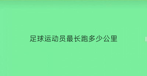 足球运动员最长跑多少公里(足球运动员最多踢多久)