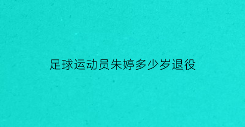 足球运动员朱婷多少岁退役(朱婷有多大年龄)