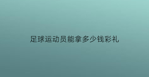 足球运动员能拿多少钱彩礼(足球运动员给国家队踢球有工资吗)