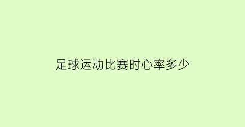 足球运动比赛时心率多少(足球运动比赛时心率多少合适)