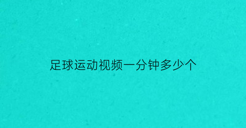 足球运动视频一分钟多少个(足球一共多少分钟)