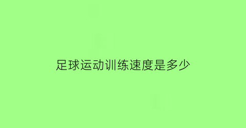 足球运动训练速度是多少(足球运动训练速度是多少米)