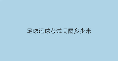 足球运球考试间隔多少米(足球考试内容)