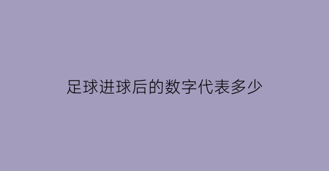 足球进球后的数字代表多少(足球进球数术语)