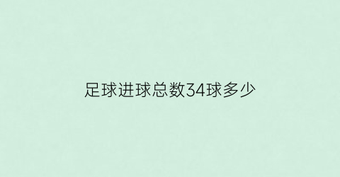 足球进球总数34球多少