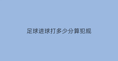 足球进球打多少分算犯规(足球进球打多少分算犯规呢)