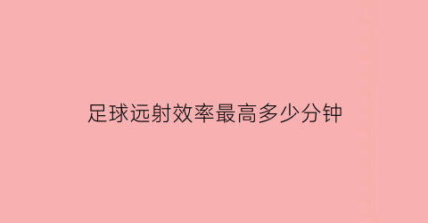 足球远射效率最高多少分钟(足球远射是什么意思)