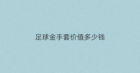 足球金手套价值多少钱(国际足联金手套奖)