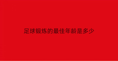 足球锻炼的最佳年龄是多少(足球适合年龄)