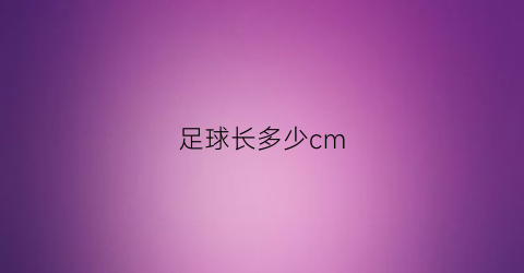 足球长多少cm(足球多少厘米)