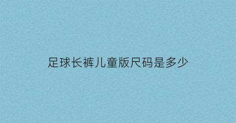 足球长裤儿童版尺码是多少(足球运动长裤有什么区别)