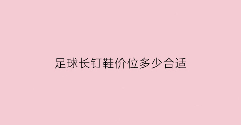 足球长钉鞋价位多少合适(足球钉鞋长钉和短钉的区别)