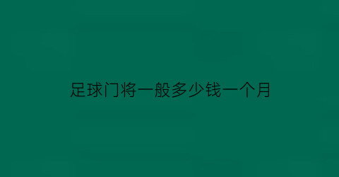 足球门将一般多少钱一个月(足球门将累不累)