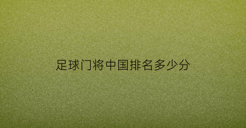 足球门将中国排名多少分(足球门将中国排名多少分了)