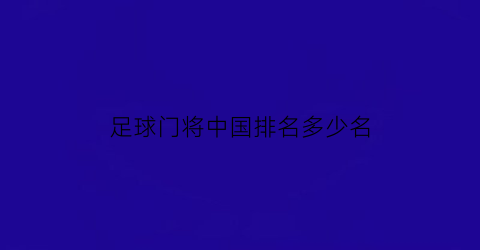 足球门将中国排名多少名(中国国家足球队门将)