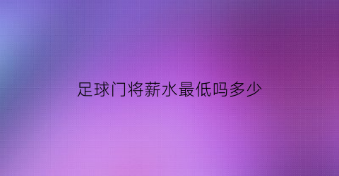 足球门将薪水最低吗多少(足球门将最高年薪)