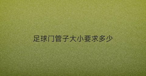 足球门管子大小要求多少(足球门规格尺寸汇总)