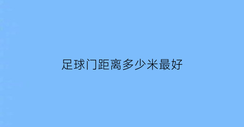 足球门距离多少米最好(足球门距离多少米最好用)