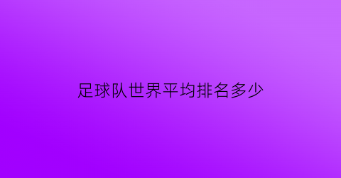 足球队世界平均排名多少(足球队世界平均排名多少名)