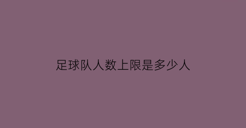 足球队人数上限是多少人(足球队多少个人)