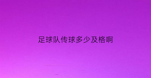 足球队传球多少及格啊(足球传球成功率)