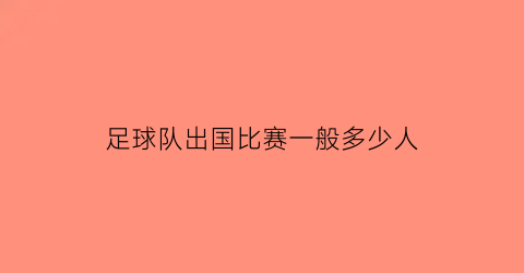 足球队出国比赛一般多少人(足球队出国比赛一般多少人参加)