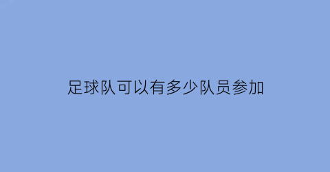 足球队可以有多少队员参加(足球队最多不能超过多少人)