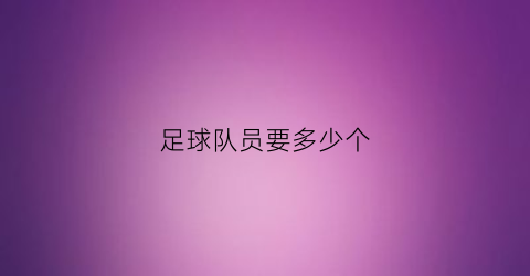 足球队员要多少个(足球队员要多少个人才能进)