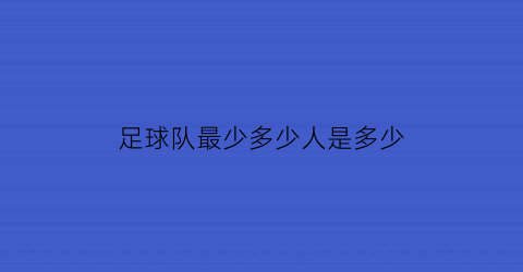 足球队最少多少人是多少(足球球队多少人)