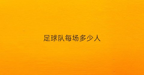 足球队每场多少人(足球赛场每队多少人)