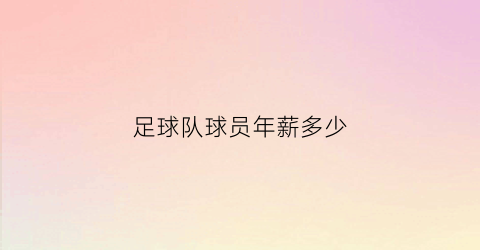 足球队球员年薪多少(足球球员年薪是税前还是税后)