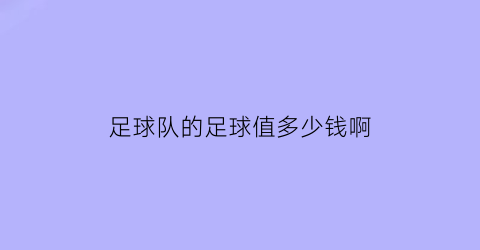 足球队的足球值多少钱啊(足球队的足球值多少钱啊知乎)