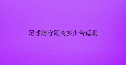 足球防守距离多少合适啊(足球防守原则规则)