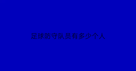 足球防守队员有多少个人(足球防守球员)