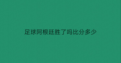 足球阿根廷胜了吗比分多少