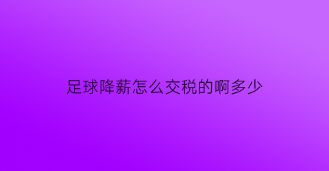 足球降薪怎么交税的啊多少(足球降薪怎么交税的啊多少钱一个月)