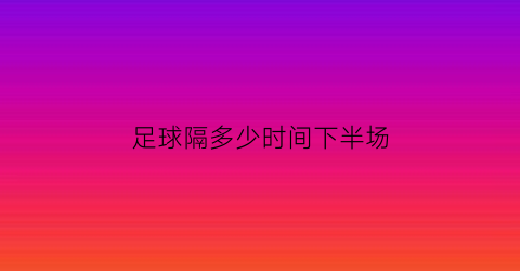 足球隔多少时间下半场