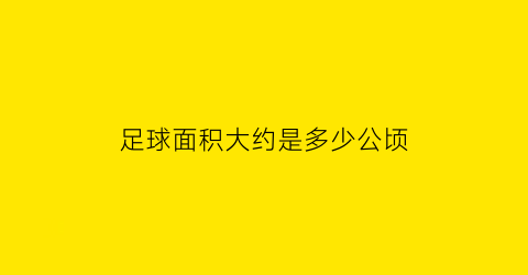 足球面积大约是多少公顷(足球面积怎么算)