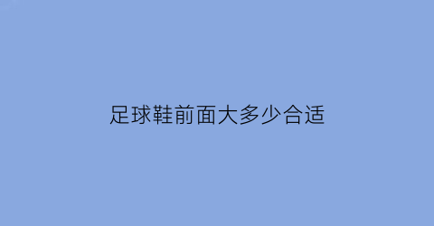 足球鞋前面大多少合适(足球鞋前边空多少是合适的)