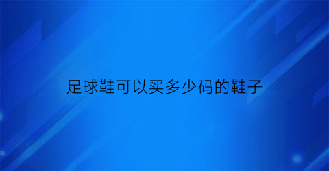 足球鞋可以买多少码的鞋子(足球鞋一般大多少合适)