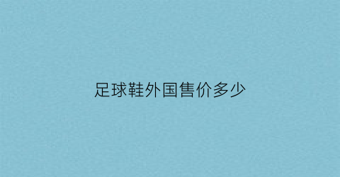 足球鞋外国售价多少(足球鞋外国售价多少一双)