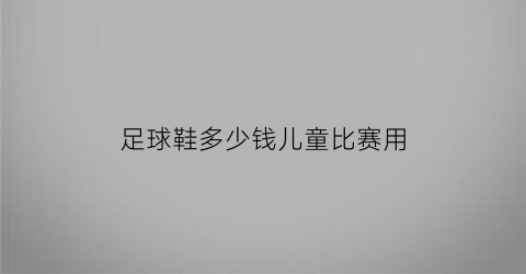 足球鞋多少钱儿童比赛用(足球鞋儿童)