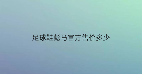 足球鞋彪马官方售价多少(彪马足球鞋价格)