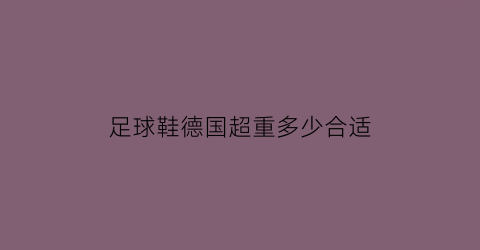 足球鞋德国超重多少合适(足球鞋德国超重多少合适穿)